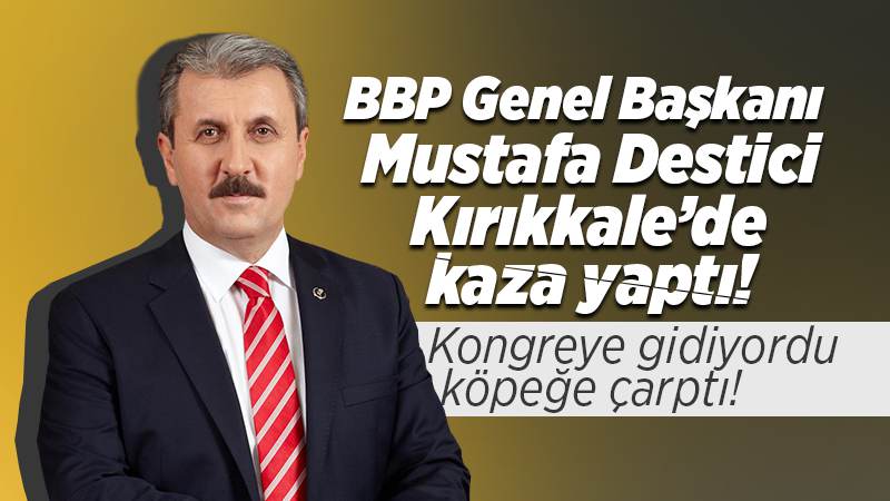 BBP Genel Başkanı Destici kaza yaptı