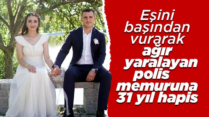 Eşini başından vurarak ağır yaralayan polis memuruna 31 yıl hapis