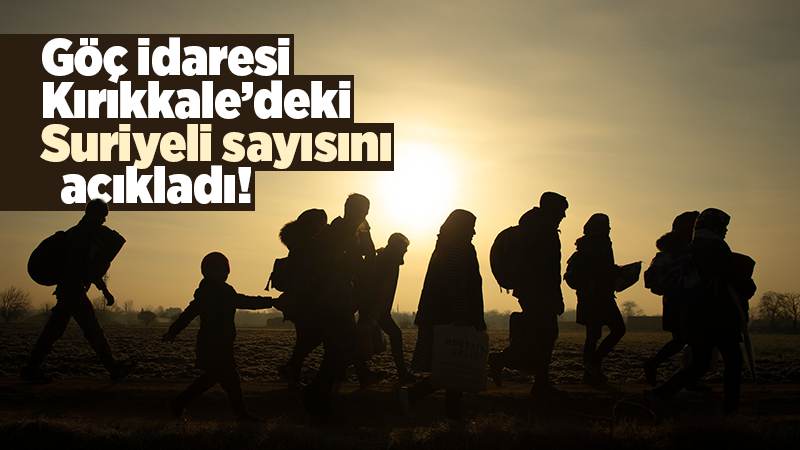Göç idaresi açıkladı! İşte Kırıkkale’deki Suriyelilerin sayısı