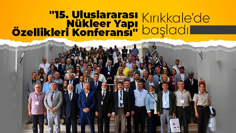  "15. Uluslararası Nükleer Yapı Özellikleri Konferansı" Kırıkkale'de başladı