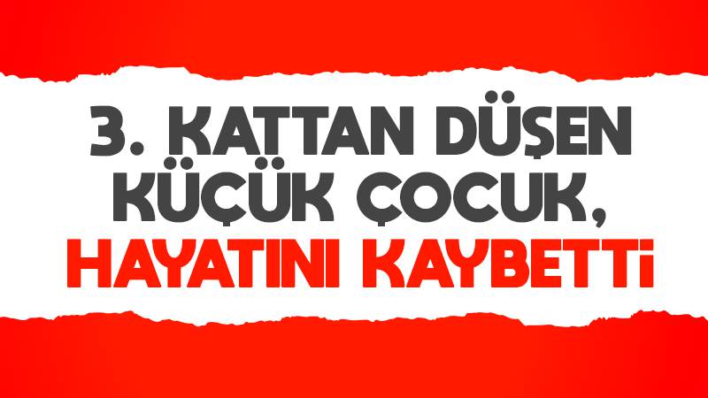 Üçüncü kattan düşen çocuk hayatını kaybetti