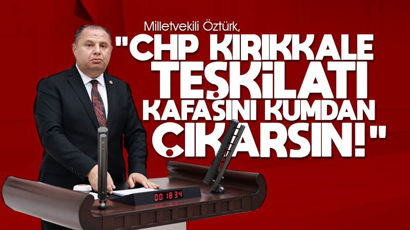 Öztürk: “CHP Kırıkkale teşkilatı kafasını kumdan çıkarsın!”