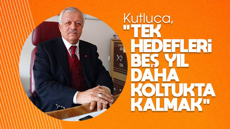 Kutluca: “Tek hedefleri 5 yıl daha koltukta kalmak”