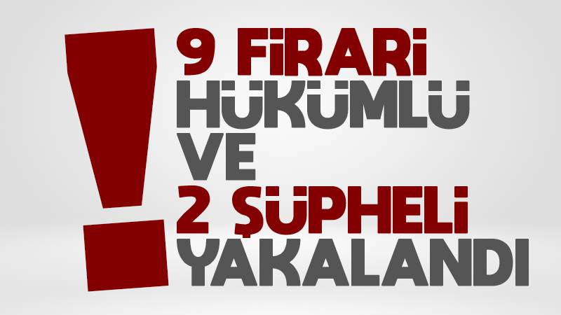 9 firari hükümlü ve 2 şüpheli yakalandı