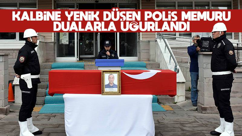 Kalbine yenik düşen polis memuru dualarla uğurlandı 