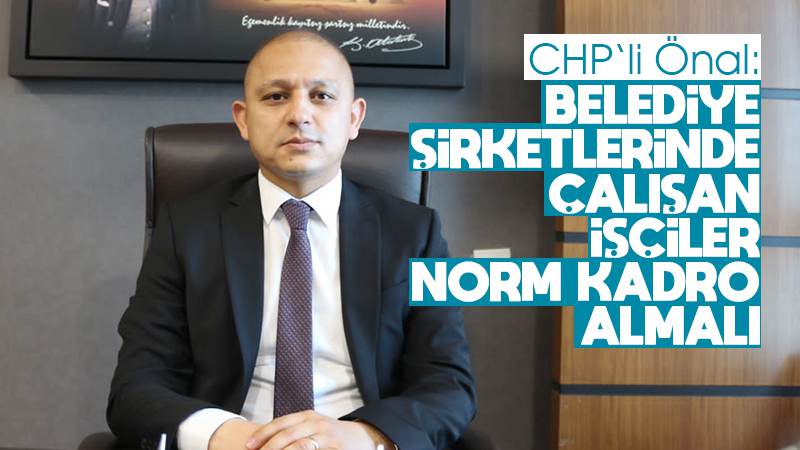 Önal: “Belediye şirketlerinde çalışan işçiler norm kadro almalı”