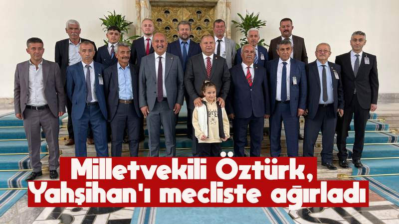 Milletvekili Öztürk, Yahşihan’ı mecliste ağırladı