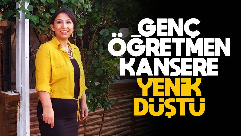 Genç öğretmen kansere yenik düştü!