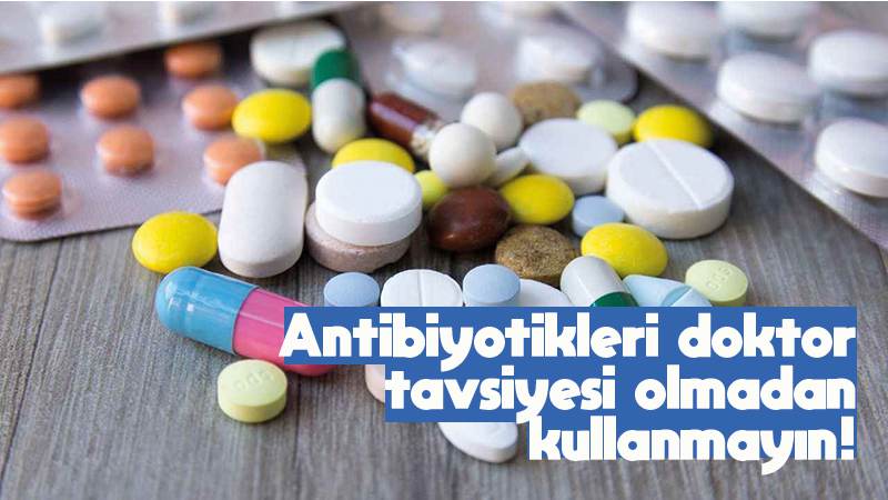 Antibiyotikleri doktor tavsiyesi olmadan kullanmayın!