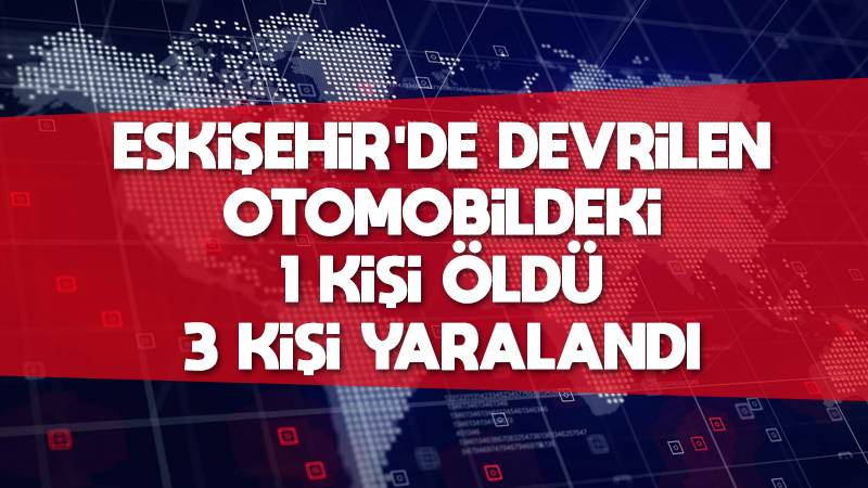 Eskişehir'de devrilen otomobildeki 1 kişi öldü, 3 kişi yaralandı