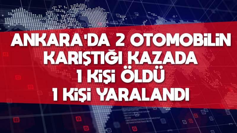 Ankara'da 2 otomobilin karıştığı kazada 1 kişi öldü, 1 kişi yaralandı