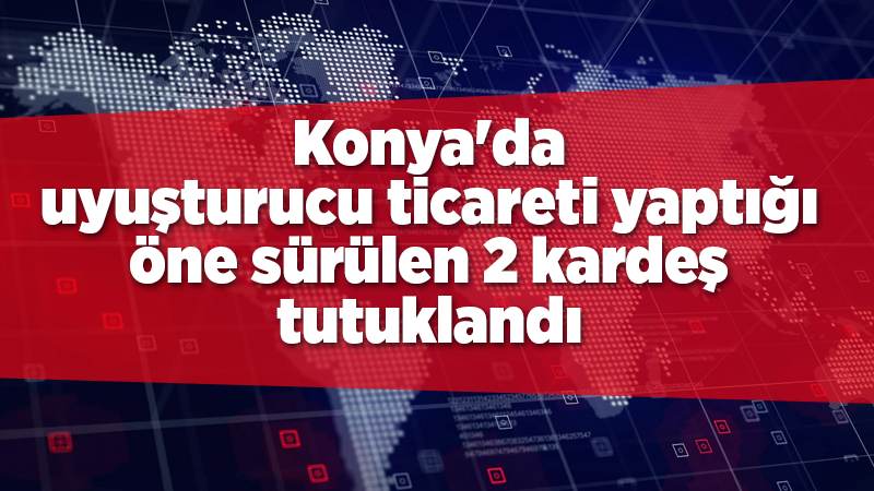 Konya'da uyuşturucu ticareti yaptığı öne sürülen 2 kardeş tutuklandı
