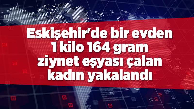Eskişehir'de bir evden 1 kilo 164 gram ziynet eşyası çalan kadın yakalandı