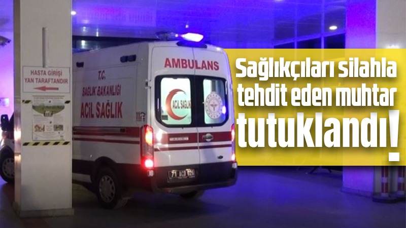 Sağlıkçıları silahla tehdit eden muhtar tutuklandı!