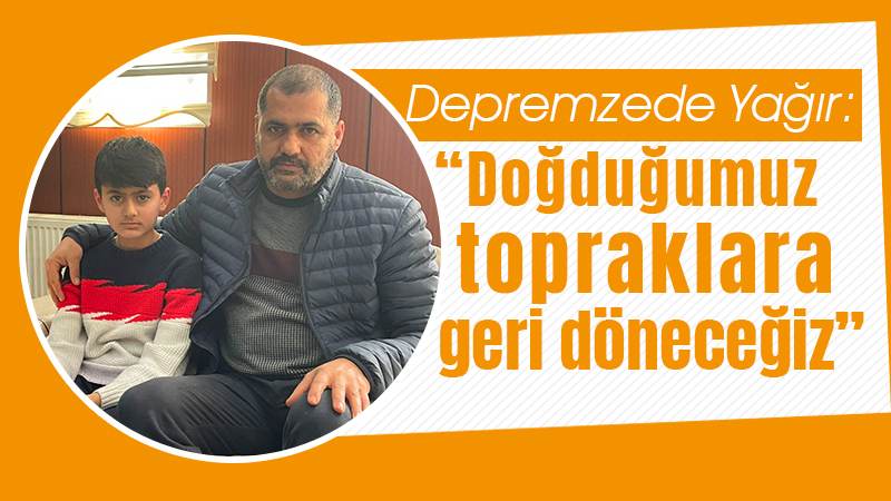 Depremzede Yağır: “Doğduğumuz topraklara geri döneceğiz”