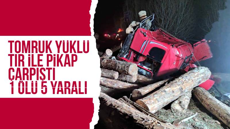 Tırla pikabın çarpıştığı kazada 1 kişi öldü, 5 kişi yaralandı