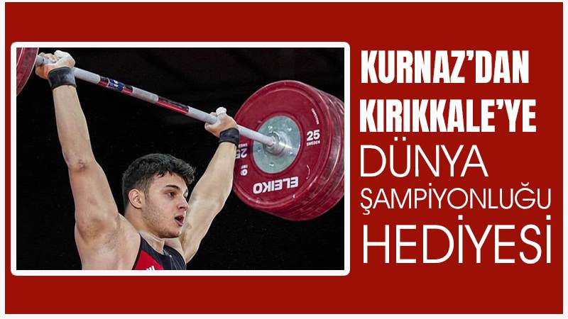 Kurnaz’dan Kırıkkale’ye dünya şampiyonluğu hediyesi 