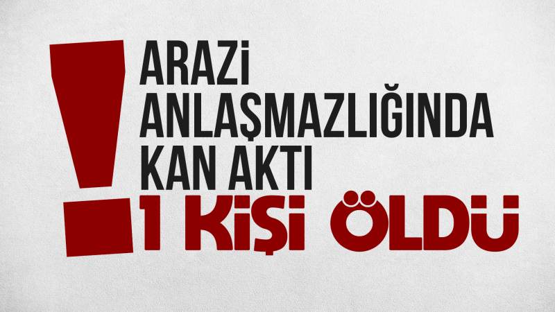 Arazi anlaşmazlığında kan aktı, 1 kişi öldü 