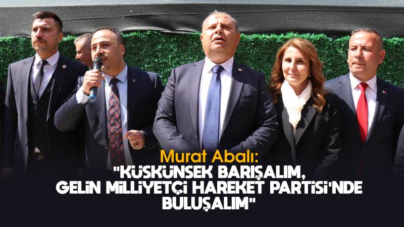 Abalı: “Küskünsek barışalım, gelin Milliyetçi Hareket Partisi’nde buluşalım”