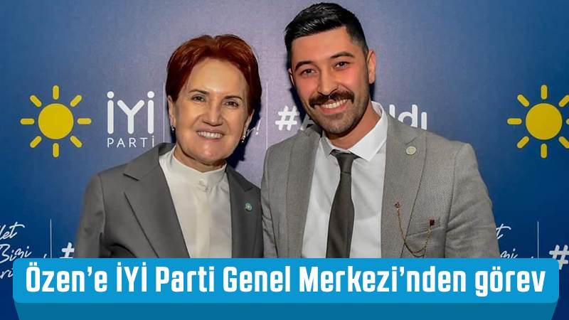 Özen’e İYİ Parti Genel Merkezi’nden görev 