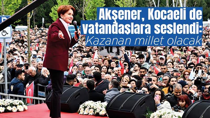 Akşener, Kocaeli de vatandaşlara seslendi: “Kazanan millet olacak”