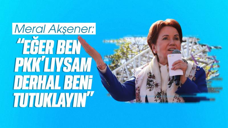 Akşener: ’’Eğer ben PKK’lıysam derhâl beni tutuklayın.”