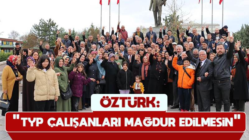 Öztürk: “TYP çalışanları mağdur edilmesin”