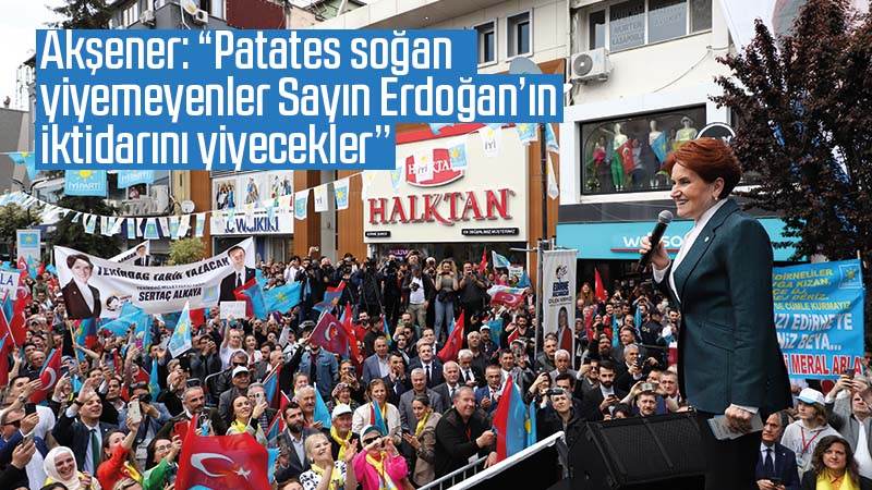 Akşener: “Patates soğan yiyemeyenler Sayın Erdoğan’ın iktidarını yiyecekler’’
