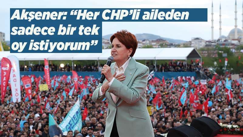 Akşener: “Her CHP’li aileden sadece bir tek oy istiyorum”