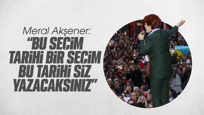 Akşener: ’’Bu seçim tarihi bir seçim, bu tarihi siz yazacaksınız"