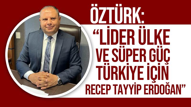 Öztürk: “Lider ülke ve süper güç Türkiye için, Recep Tayyip Erdoğan”