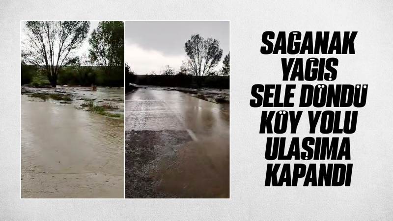 Sağanak yağış sele döndü, köy yolu ulaşıma kapandı!