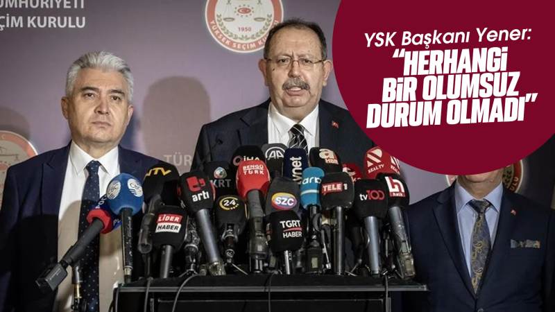 YSK Başkanı Yener: “Şuana kadar herhangi bir olumsuz durum olmadı”