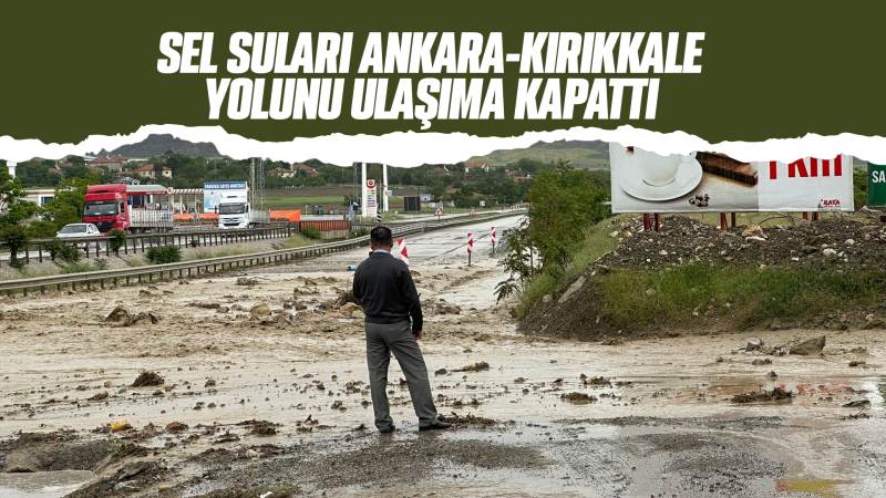 Sel suları Ankara-Kırıkkale yolunu ulaşıma kapattı!