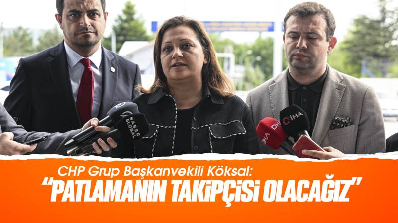 CHP Grup Başkanvekili Köksal: “Patlamanın nedeninin takipçisi olacağız”