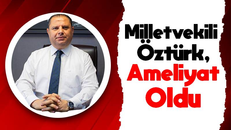 Milletvekili Öztürk, ameliyat oldu 