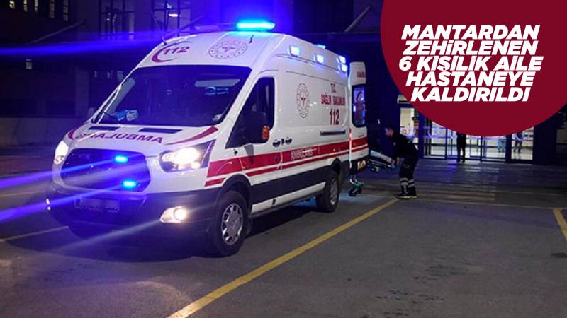 Mantardan zehirlenen 6 kişi, hastaneye kaldırıldı