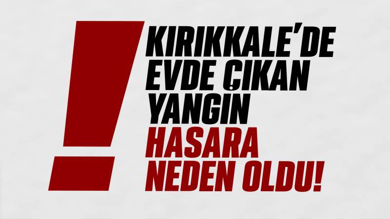 Kırıkkale'de evde çıkan yangın hasara neden oldu