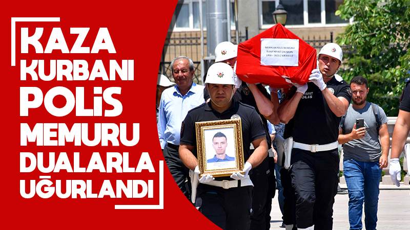 Kaza kurbanı polis memuru dualarla uğurlandı 