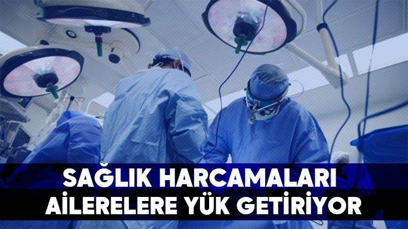 Sağlık harcamaları ailelere yük getiriyor 