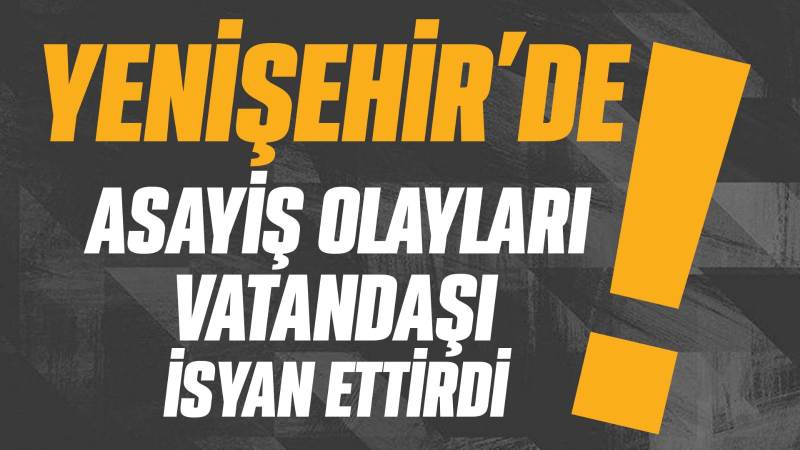 Yenişehir’de asayiş olayları vatandaşı isyan ettirdi!