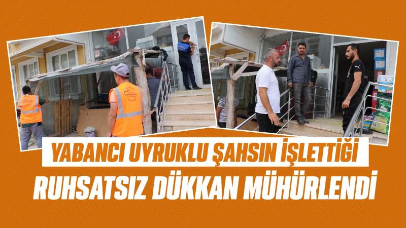 Yabancı uyruklu şahsın işlettiği ruhsatsız dükkan mühürlendi   