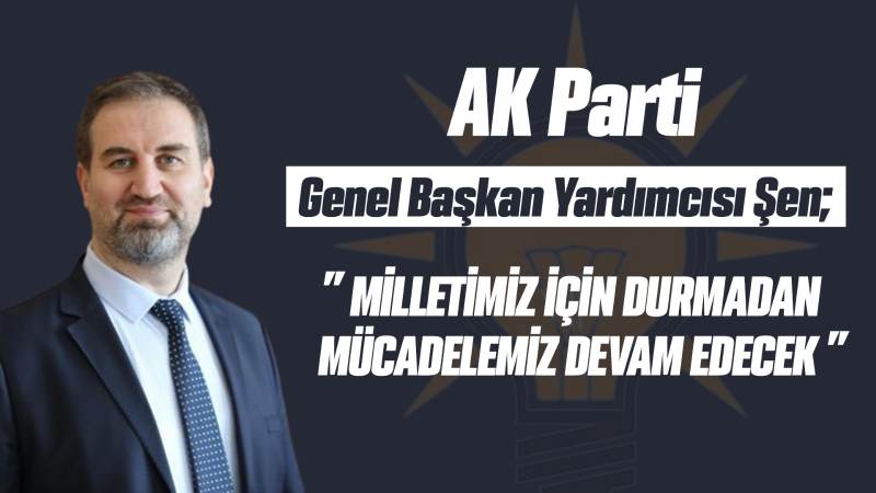 AK Parti Genel Başkan Yardımcısı Şen;” Milletimiz için durmadan mücadelemiz devam edecek”