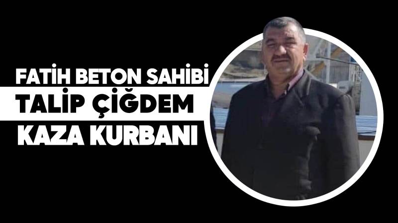Fatih Beton sahibi Talip Çiğdem kaza kurbanı 