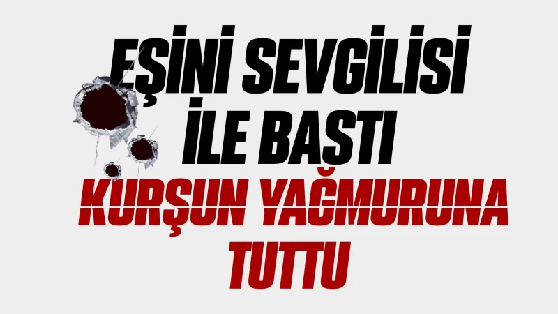 Korkunç cinayet: Eşini sevgilisi ile bastı kurşun yağmuruna tuttu.