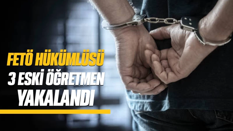 FETÖ hükümlüsü 3 eski öğretmen yakalandı   