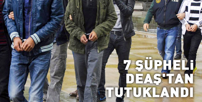 7 şüpheli DEAŞ'tan tutuklandı