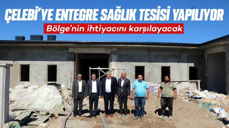 Çelebi’ye entegre sağlık tesisi yapılıyor 