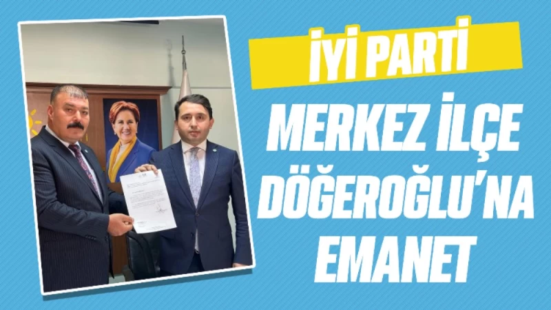 İYİ Parti Merkez ilçe Döğeroğlu’na emanet