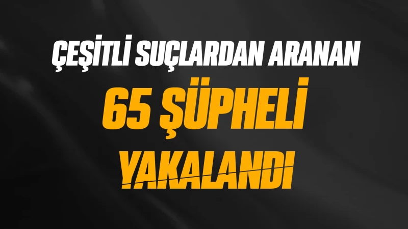 Çeşitli suçlardan aranan 65 şüpheli yakalandı